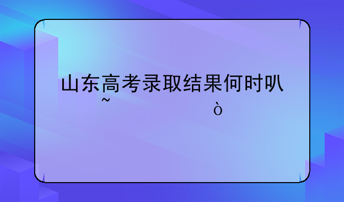 山东高考录取结果何时可以查询？