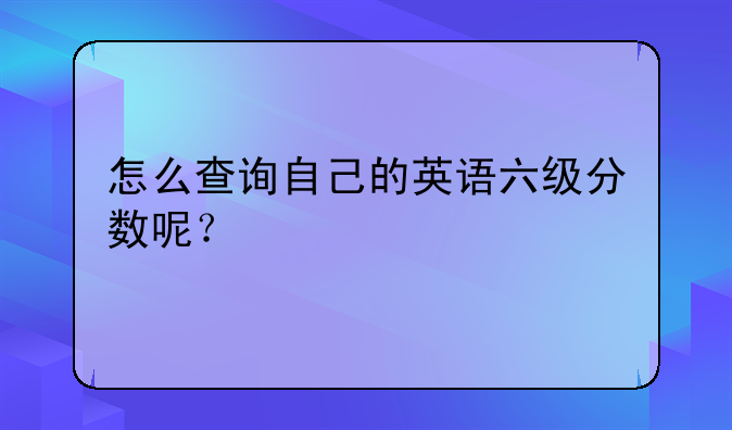 怎么查询自己的英语六级分数呢？