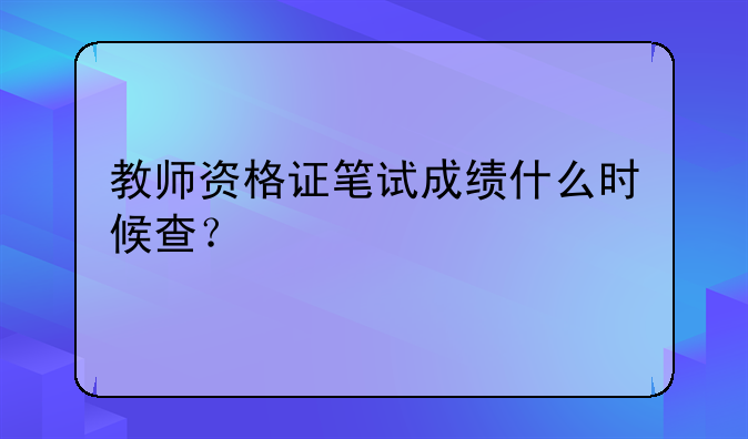 教师资格证笔试成绩什么时候查？