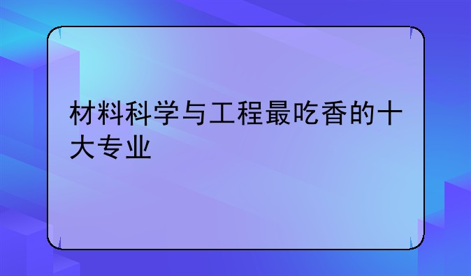 材料科学与工程最吃香的十大专业