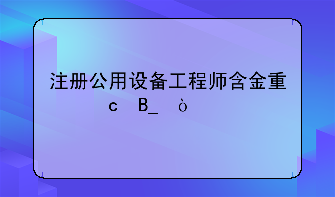 注册公用设备工程师含金量高吗？
