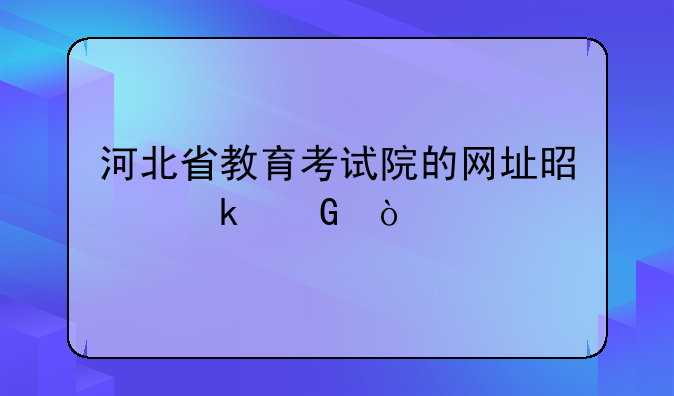 河北省教育考试院的网址是多少？