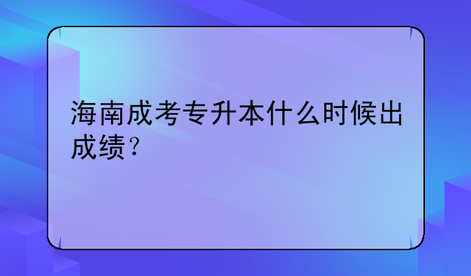 海南成考专升本什么时候出成绩？
