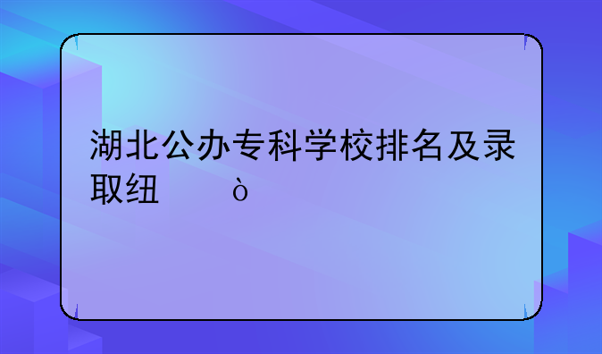 湖北公办专科学校排名及录取线？