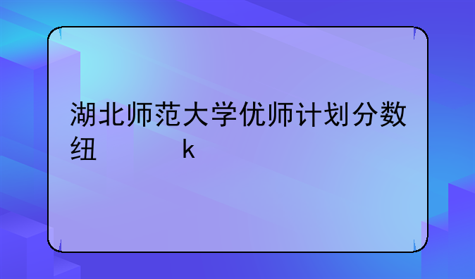湖北师范大学优师计划分数线多少
