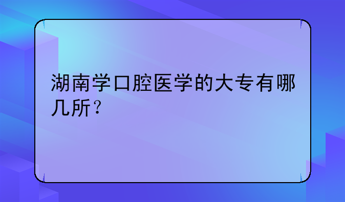 湖南学口腔医学的大专有哪几所？