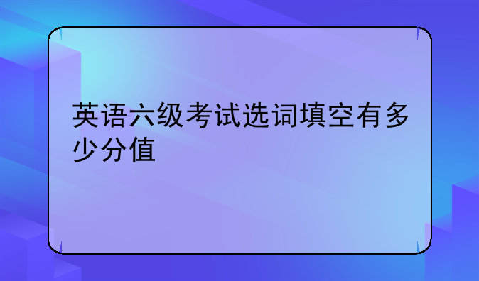 英语六级考试选词填空有多少分值