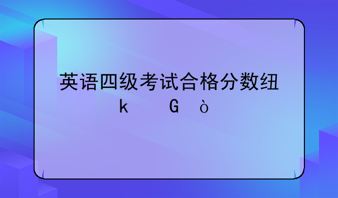英语四级考试合格分数线为多少？