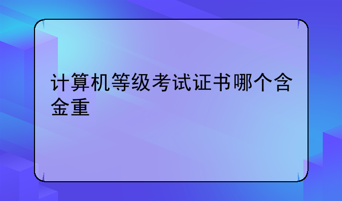 计算机等级考试证书哪个含金量高
