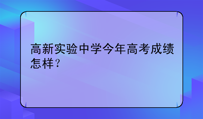 高新实验中学今年高考成绩怎样？