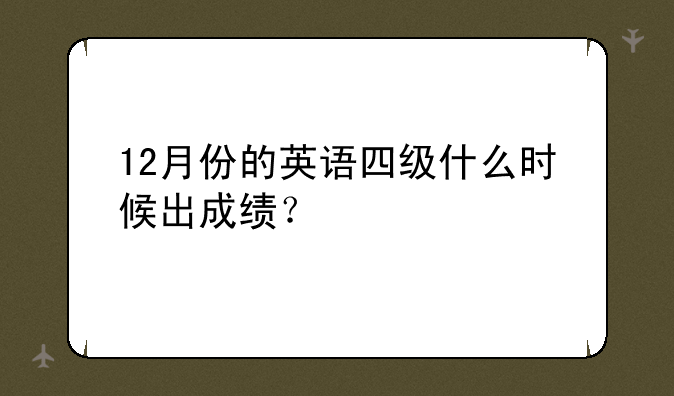 12月份的英语四级什么时候出成绩？