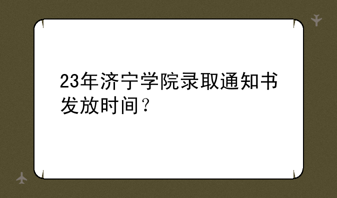 23年济宁学院录取通知书发放时间？