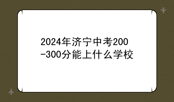 2024年济宁中考200-300分能上什么学校