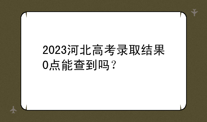 2023河北高考录取结果0点能查到吗？