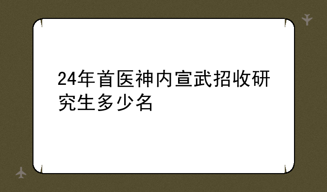 24年首医神内宣武招收研究生多少名