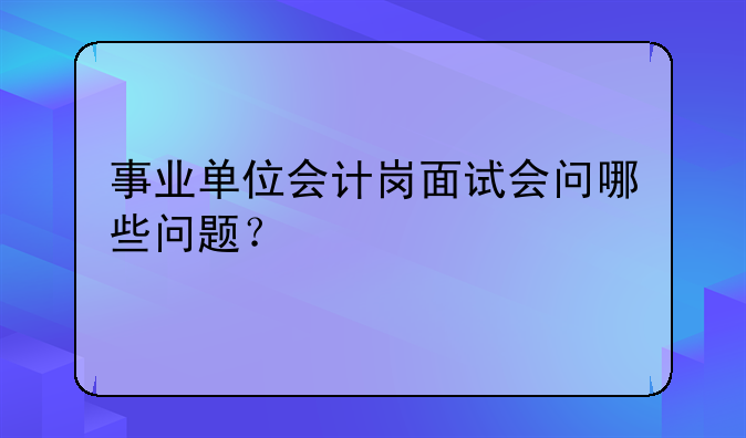 事业单位会计岗面试会问哪些问题？