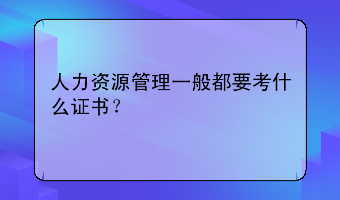人力资源管理一般都要考什么证书？