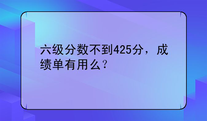 六级分数不到425分，成绩单有用么？