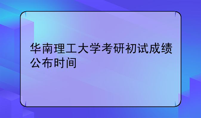 华南理工大学考研初试成绩公布时间