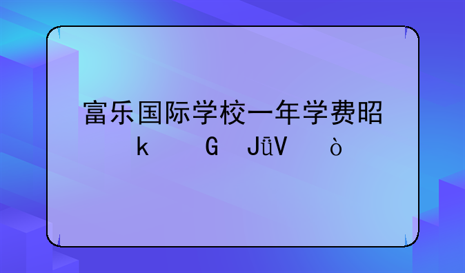 富乐国际学校一年学费是多少钱啊？