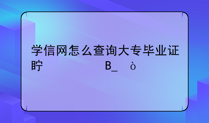 学信网怎么查询大专毕业证真假吗？