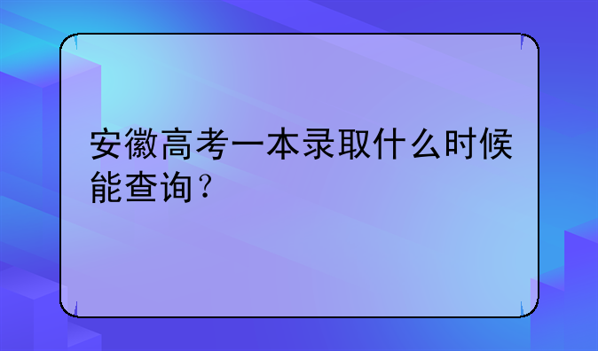安徽高考一本录取什么时候能查询？