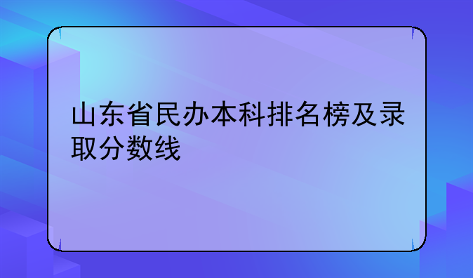 山东省民办本科排名榜及录取分数线