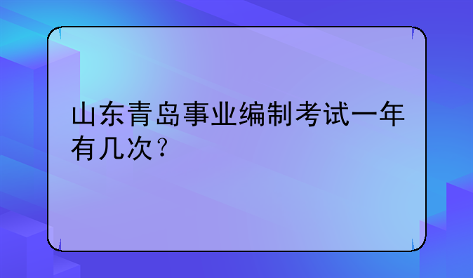 山东青岛事业编制考试一年有几次？