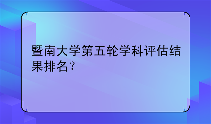 暨南大学第五轮学科评估结果排名？
