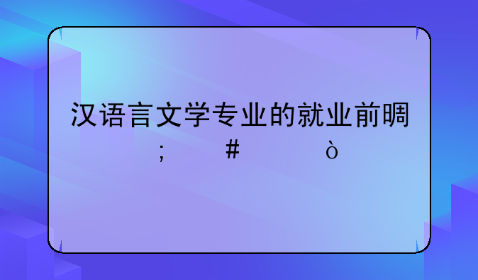 汉语言文学专业的就业前景怎么样？