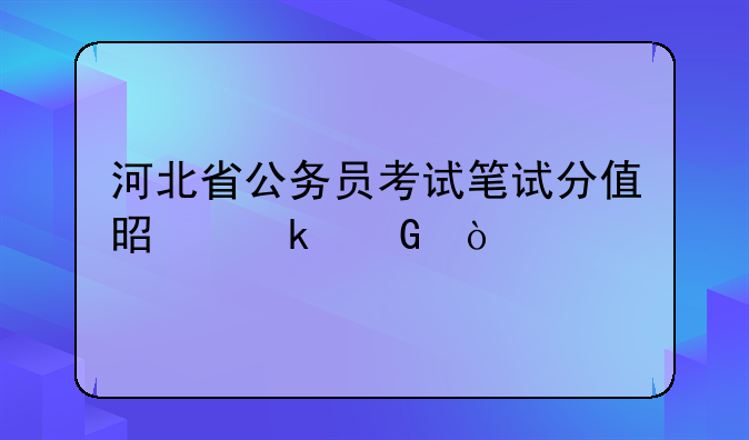 河北省公务员考试笔试分值是多少？