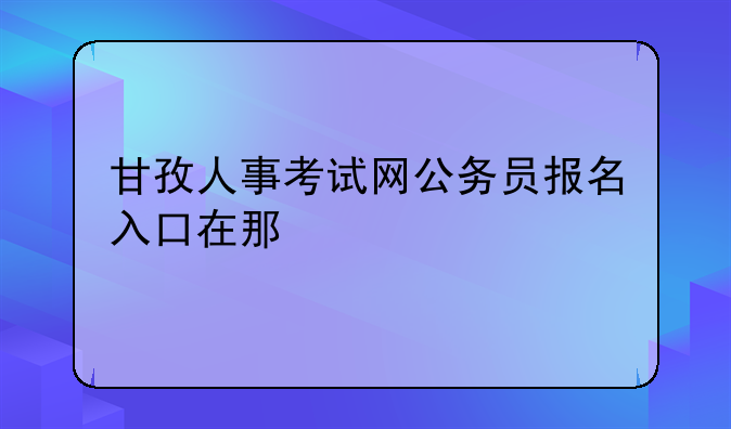 甘孜人事考试网公务员报名入口在那