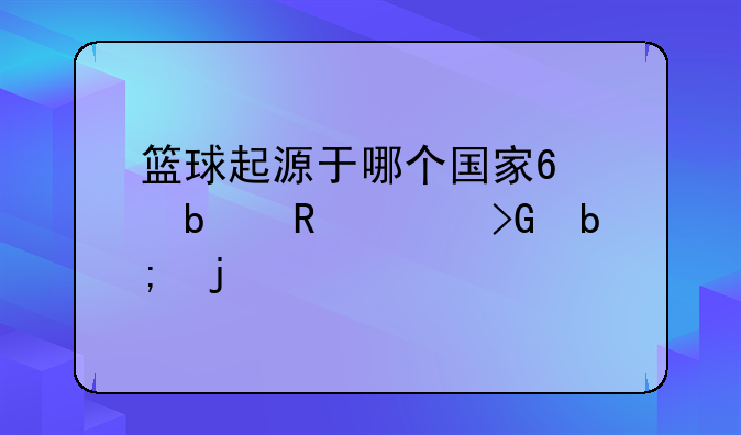 篮球起源于哪个国家?,是由谁发明的?