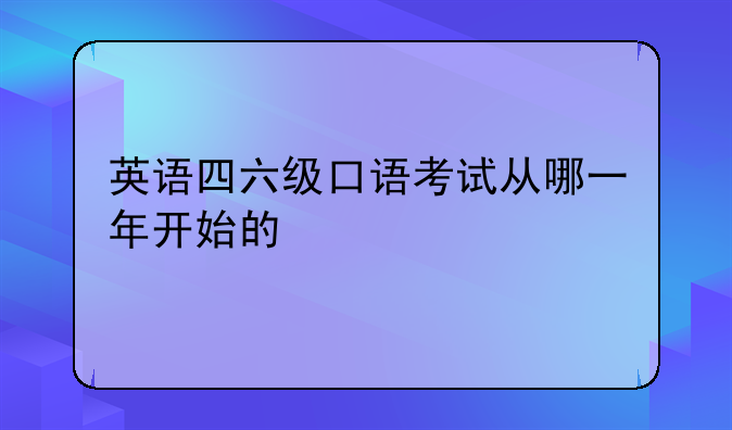 英语四六级口语考试从哪一年开始的