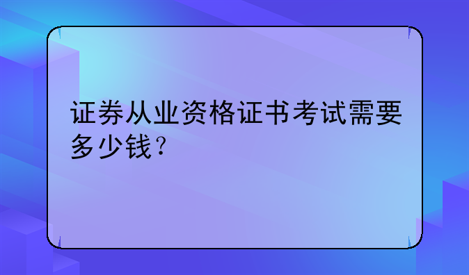 证券从业资格证书考试需要多少钱？