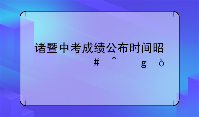 诸暨中考成绩公布时间是什么时候？
