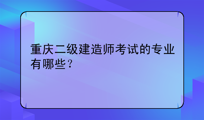 重庆二级建造师考试的专业有哪些？