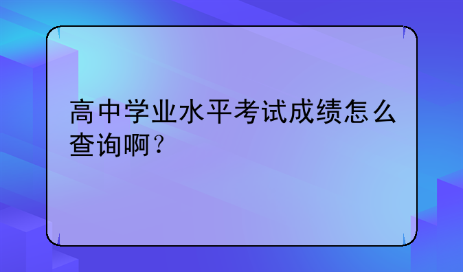 高中学业水平考试成绩怎么查询啊？