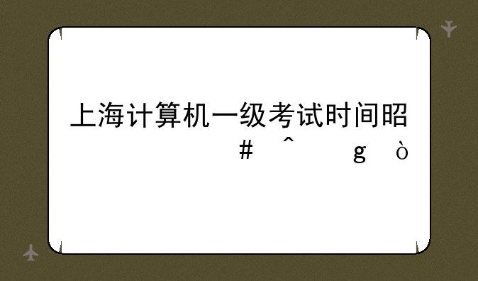 上海计算机一级考试时间是什么时候？