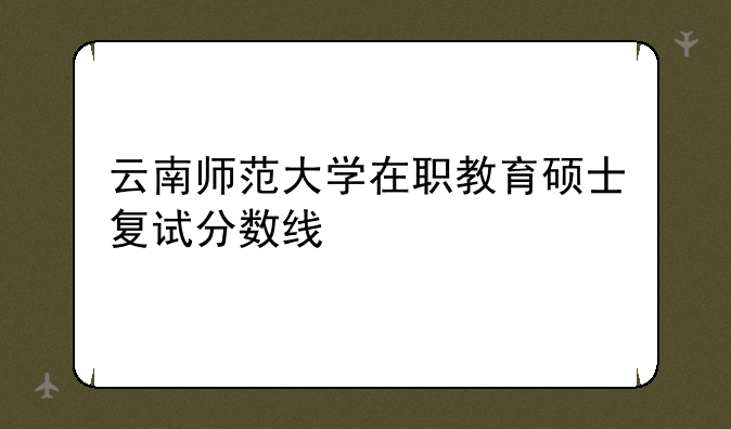 云南师范大学在职教育硕士复试分数线