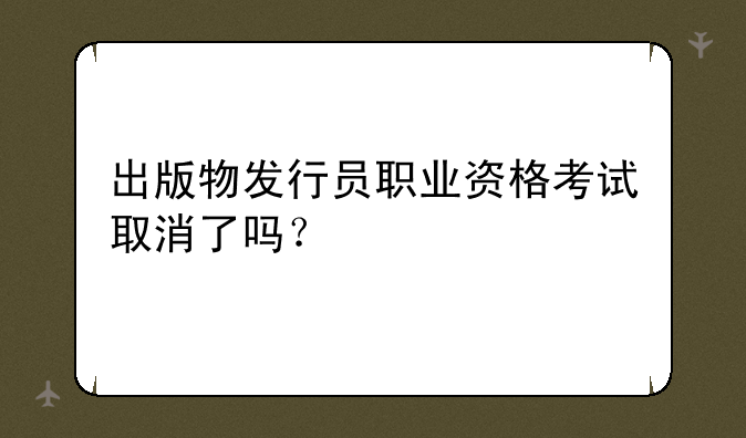 出版物发行员职业资格考试取消了吗？