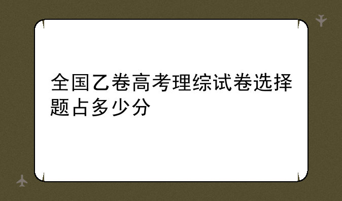 全国乙卷高考理综试卷选择题占多少分