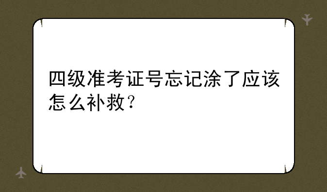 四级准考证号忘记涂了应该怎么补救？