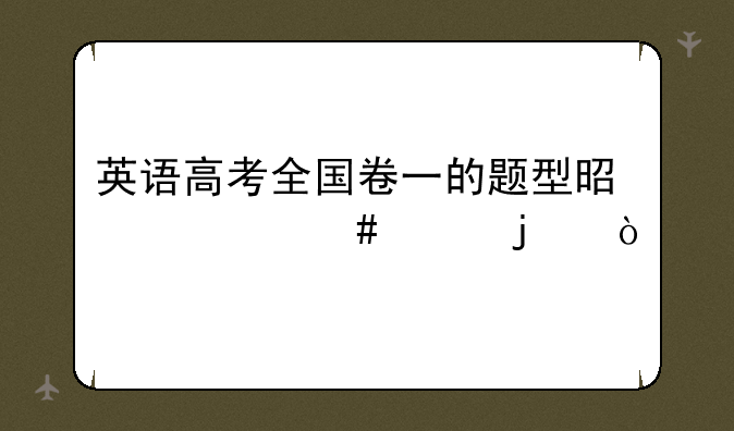 英语高考全国卷一的题型是什么样的？