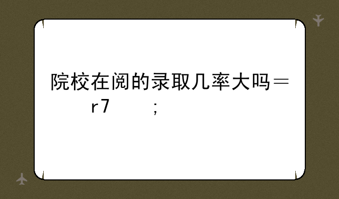 院校在阅的录取几率大吗？服从调剂？