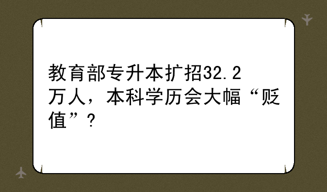 教育部专升本扩招32.2万人，本科学历会大幅“贬值”?