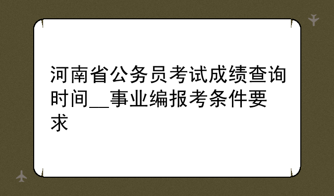 河南省公务员考试成绩查询时间__事业编报考条件要求