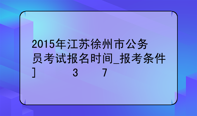 2015年江苏徐州市公务员考试报名时间_报考条件_职位表