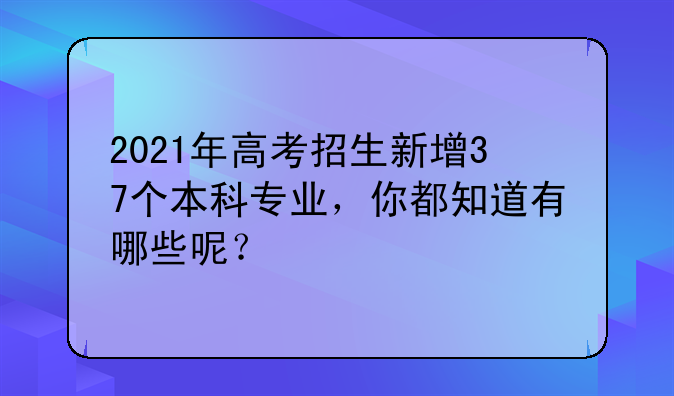 2021年高考招生新增37个本科专业，你都知道有哪些呢？