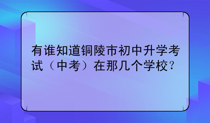 有谁知道铜陵市初中升学考试（中考）在那几个学校？